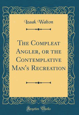 The Compleat Angler, or the Contemplative Man's Recreation (Classic Reprint) - Walton, Izaak