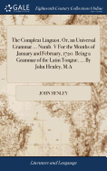 The Compleat Linguist. Or, an Universal Grammar ... Numb. V For the Months of January and February, 1720. Being a Grammar of the Latin Tongue. ... By John Henley, M.A