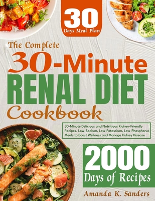 The Complete 30-Minute Renal Diet Cookbook: 30-Minute Delicious and Nutritious Kidney-Friendly Recipes. Low-Sodium, Low-Potassium, Low-Phosphorus Meals to Boost Wellness and Manage Kidney Disease - K Sanders, Amanda