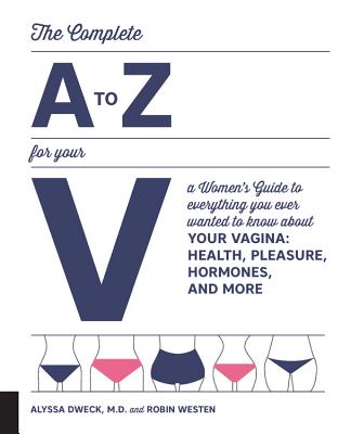 The Complete A to Z for Your V: A Women's Guide to Everything You Ever Wanted to Know About Your Vagina--Health, Pleasure, Hormones, and More - Dweck, Alyssa, Dr., and Westen, Robin