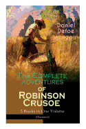 The Complete Adventures of Robinson Crusoe - 3 Books in One Volume (Illustrated): The Life and Adventures of Robinson Crusoe, The Farther Adventures & Serious Reflections of Robinson Crusoe