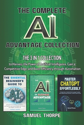 The Complete AI Advantage Collection: The 3 in 1 Collection to Harness the Power of Artificial Intelligence, Gain a Competitive Edge, and Boost Efficiency through Automation - Thorpe, Samuel