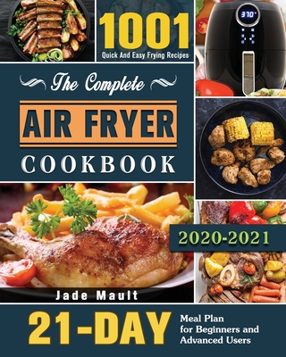 The Complete Air Fryer Cookbook 2020-2021: 1001 Quick And Easy Frying Recipes with 21-Day Meal Plan for Beginners and Advanced Users - Mault, Jade