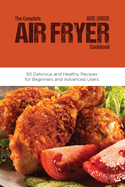 The Complete Air Fryer Cookbook: 50 Delicious and Healthy Recipes for Beginners and Advanced Users