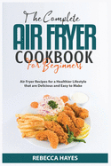 The Complete Air Fryer Cookbook for Beginners 2021: Air Fryer Recipes for a Healthier Lifestyle that are Delicious and Easy to Make