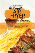 The Complete Air Fryer Cookbook For Beginners: Top Tips To Finally Master The Art Of Air Fryer Cooking With The Best Recipes For Whole Family And A Meal Plan For Beginners