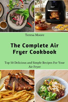 The Complete Air Fryer Cookbook: Top 50 Delicious and Simple Recipes for Your Air Fryer - Moore, Teresa