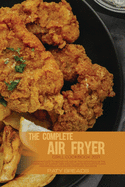 The Complete Air Fryer Grill Cookbook 2021: A Modern Guide To Master The Art Of Take Advantage Of The Experience Of A Great Chef And Follow In His Footsteps And Prepare Delicious Recipes For Every Occasion