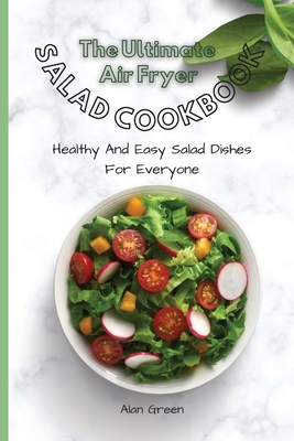 The Complete Air Fryer Salad Cookbook: Healthy And Easy Salad Dishes For Everyone - Green, Alan