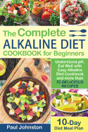 The Complete Alkaline Diet Guide Book for Beginners: Understand Ph, Eat Well with Easy Alkaline Diet Cookbook and More Than 50 Delicious Recipes. 10 Day Meal Plan