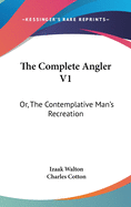 The Complete Angler V1: Or, The Contemplative Man's Recreation: Being A Discourse Of Rivers, Fish-Ponds, Fish And Fishing