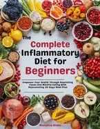 The complete Anti-inflammatory Diet For beginners: Empower Your Health Through Nourishing Foods And Mindful Eating With Rejuvenating 28-Days Meal Plan