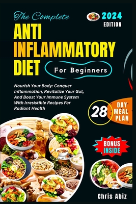 The Complete Anti inflammatory Diet For Beginners: Nourish Your Body: Conquer Inflammation, Revitalize Your Gut, And Boost Your Immune System With Irresistible Recipes For Radiant Health - Abiz, Chris