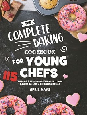 The Complete Baking Cookbook for Young Chefs: 115 Amazing & Delicious Recipes for Young Bakers to Learn the Baking Basics - Mays, April
