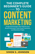 The Complete Beginner's Guide to Content Marketing: Foolproof Strategies That Will Increase Brand Awareness, Gain Loyal Customers, and Maximize Profits