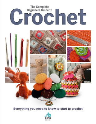 The Complete Beginners Guide to Crochet: Everything you need to know to start to crochet - 