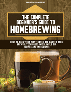 The Complete Beginner's Guide to Homebrewing: How to Brew Your First Batch and Master Beer Brewing Techniques With Simple DIY Recipes and Ingredients