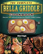 The Complete BELLA Griddle Cookbook: Discover 300 Delicious Recipes for Fantastic Griddle Cooking