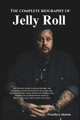 The complete biography of jelly Roll: The Untold Story of Jason DeFord, the Nashville Rapper Who Defied the Odds and Blended Genres, from Addiction, Prison, and Heartache to Redemption, Musical Breakthroughs and Global Influence - Alvarez, Priscilla S