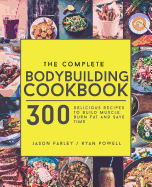 The Complete Bodybuilding Cookbook: 300 Delicious Recipes to Build Muscle, Burn Fat & Save Time