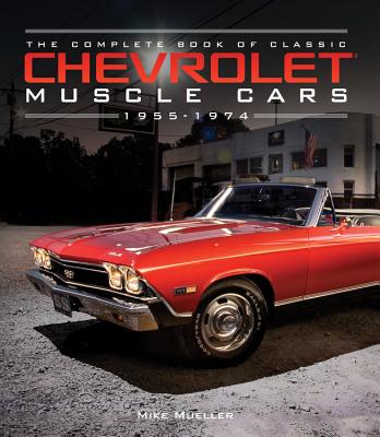 The Complete Book of Classic Chevrolet Muscle Cars: 1955-1974 - Mueller, Mike