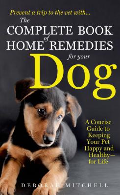 The Complete Book of Home Remedies for Your Dog: A Concise Guide for Keeping Your Pet Healthy and Happy - For Life - Mitchell, Deborah