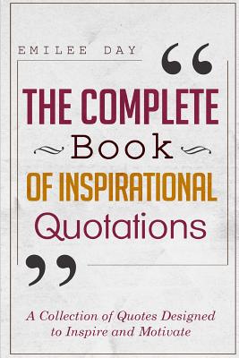 The Complete Book of Inspirational Quotations: A Collection of Quotes Designed to Inspire and Motivate - Day, Emilee