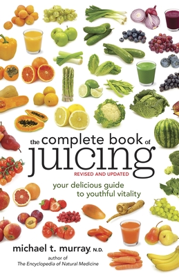 The Complete Book of Juicing: Your Delicious Guide to Youthful Vitality - Murray, Michael T, ND, M D