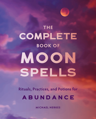 The Complete Book of Moon Spells: Rituals, Practices, and Potions for Abundance - Herkes, Michael