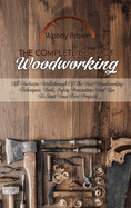 The Complete Book Of Woodworking: All-Inclusive Walkthrough of the Best Woodworking Techniques, Tools, Safety Precautions and Tips to Start Your First Projects