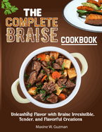 The Complete Braise Cookbook: Unleashing Flavor with Braise Irresistible, Tender, and Flavorful Creations