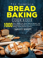 The Complete Bread Baking Cookbook: 1000 Days Homemade Bread Baking Recipes with the Beginner-friendly Crash Course to Achieve Bakery-Quality Results At Home