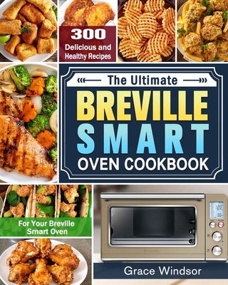 The Complete Breville Smart Oven Cookbook: 300 Delicious and Healthy Recipes for Your Breville Smart Oven - Windsor, Grace