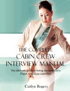 The Complete Cabin Crew Interview Manual - The Ultimate Guide to Being Successful at a Flight Attendant Interview