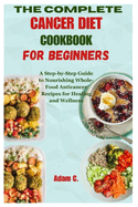 The Complete Cancer Diet Cookbook for Beginners: A Step-by-Step Guide to Nourishing Whole-Food Anticancer Recipes for Healing and Wellness