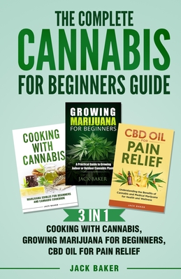 The Complete Cannabis for Beginners Guide: 3 In 1 - Cooking with Cannabis, Growing Marijuana for Beginners, CBD Oil for Pain Relief - Baker, Jack