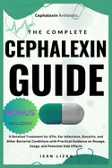 The Complete Cephalexin Guide: A Detailed Treatment for UTIs, Ear Infections, Sinusitis, and Other Bacterial Conditions with Practical Guidance on Dosage, Usage, and Potential Side Effects