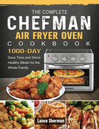 The Complete Chefman Air Fryer Oven Cookbook: 1000-Day Save Time and Serve Healthy Meals for the Whole Family