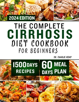 The Complete Cirrhosis Diet Cookbook for Beginners 2024: Quick, Easy and Delicious Beginners friendly Recipes to improve your Liver health and Overall Wellbeing with 60 days of Healthy Meal Plan - Kemp, Charlie, Dr.