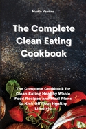 The Complete Clean Eating Cookbook: The Complete Cookbook for Clean Eating Healthy Whole Food Recipes and Meal Plans to Kick Off Your Healthy Lifestyle