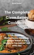 The Complete Clean Eating Cookbook: The Complete Mediterranean Cookbook, recipes tested in the kitchen to live and eat well every day