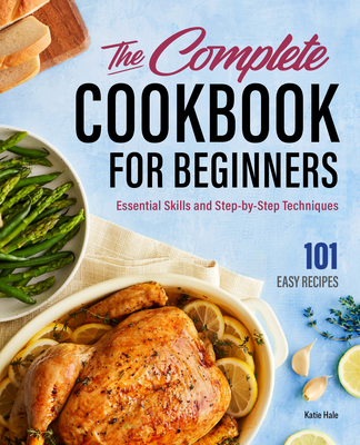 The Complete Cookbook for Beginners: Essential Skills and Step-By-Step Techniques - Hale, Katie