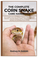 The Complete Corn Snake Care Handbook: An In-Depth Look at The Natural Habitats, History, Morphs, Selection, Housing, Feeding, Health, Interaction, Behavior, Molting, And Shedding of Corn Snakes