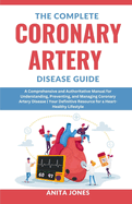 The Complete Coronary Artery Disease Guide: A Comprehensive and Authoritative Manual for Understanding, Preventing, and Managing Coronary Artery Disease Your Definitive Resource for a Heart-Healthy Lifestyle