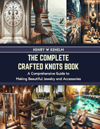 The Complete Crafted Knots Book: A Comprehensive Guide to Making Beautiful Jewelry and Accessories