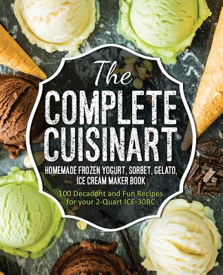The Complete Cuisinart Homemade Frozen Yogurt, Sorbet, Gelato, Ice Cream Maker Book: 100 Decadent and Fun Recipes for your 2-Quart ICE-30BC - Peters, Jessica