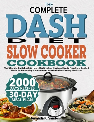 The Complete Dash Diet Slow Cooker Cookbook: The Ultimate Guidebook to Heart-Healthy, Low-Sodium, Hands-Free, Slow-Cooked Meals for Preventing Hypertension. Also Includes a 30-Day Meal Plan - Sanders, Amanda K