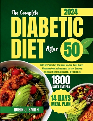 The Complete Diabetic Diet After 50: 1800 Days Super Easy-Low Sugar and Low-Carbs Recipes + A Beginners Guide to Prediabetes and type 2 diabetes Including 14 Days Meal plan for a Better Health. - Smith, Robin J