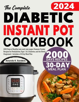 The Complete Diabetic Instant Pot Cookbook: 2000 Days of Healthy, Low-carb, Low-sugar, Pressure Cooker Recipes for Prediabetes, Type 1 & 2 Diabetes, and the Newly Diagnosed Includes a 30-Day Meal Plan - Sanders, Amanda K