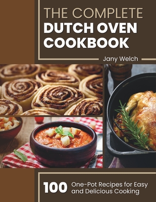 The Complete Dutch Oven Cookbook: 100 One-Pot Recipes for Easy and Delicious Cooking - Welch, Jany